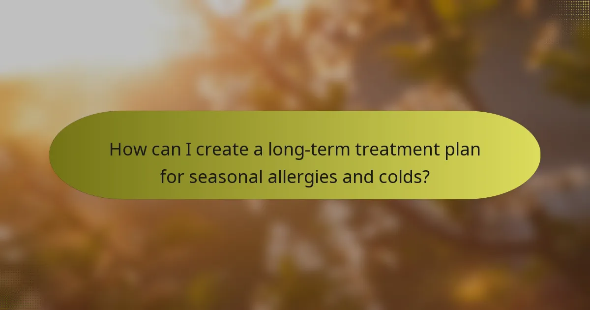 How can I create a long-term treatment plan for seasonal allergies and colds?