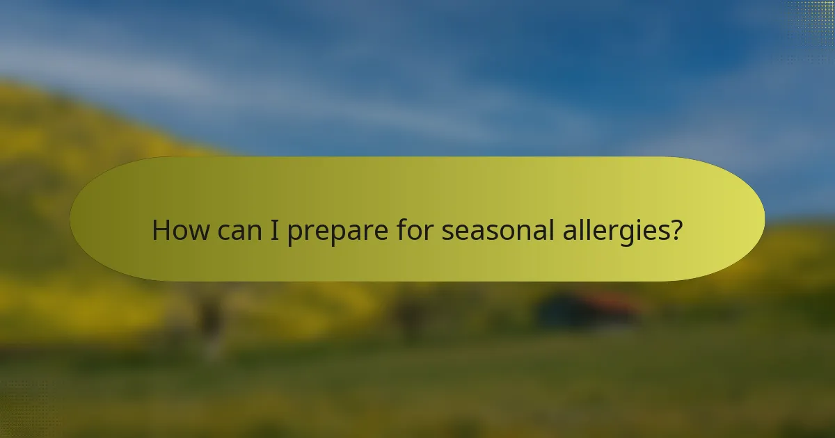How can I prepare for seasonal allergies?