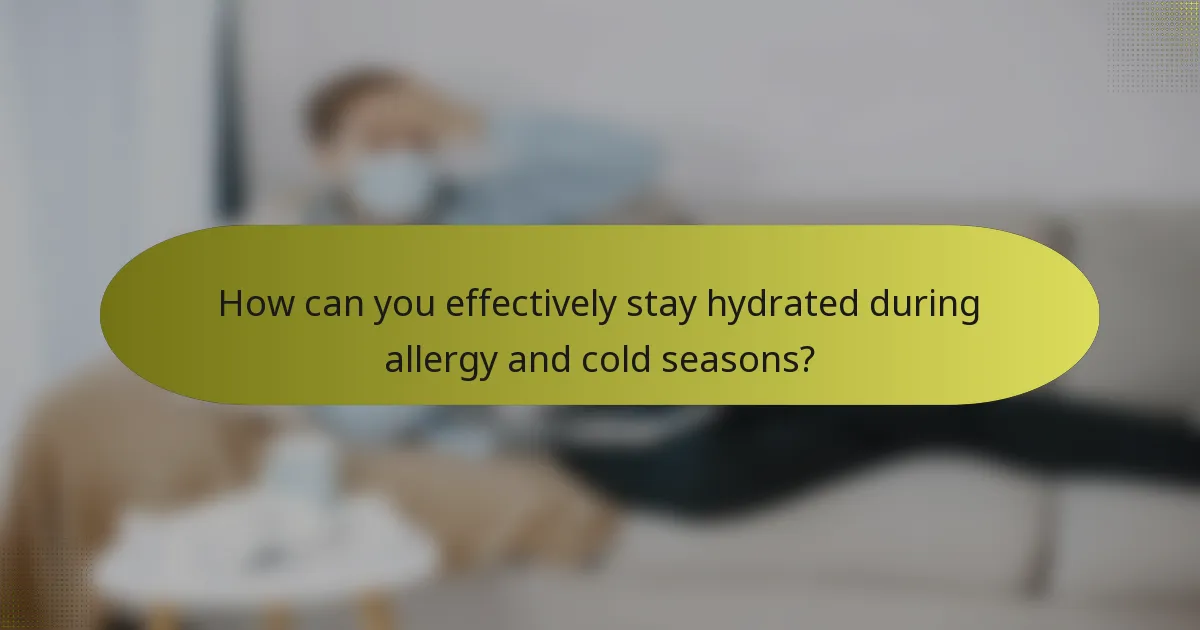 How can you effectively stay hydrated during allergy and cold seasons?