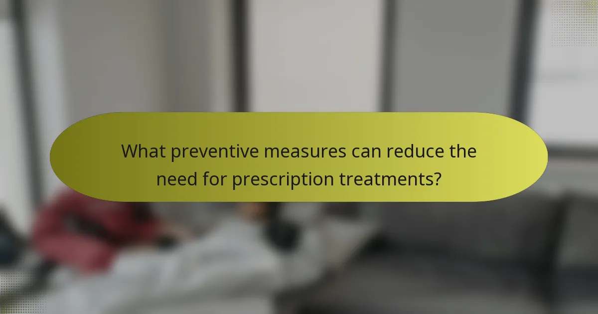 What preventive measures can reduce the need for prescription treatments?